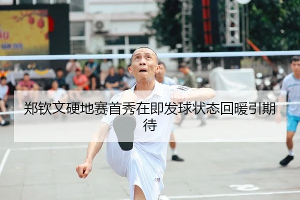 郑钦文硬地赛首秀在即发球状态回暖引期待